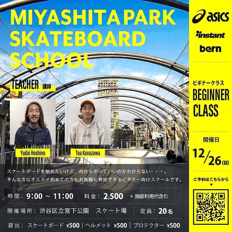 @instant_shibuya 2021年12月26(日)MIYASHITA PARK SKATEBOARD SCHOOL【BEGINNER CLASS】開催！今年のスクールも最後となりました！！今年最後のビギナークラスはインスタントライダーのユウダイ、トーア、インスタント渋谷ストアスタッフのリョースケが講師です！！スケートボードは最初の一歩がすっごく大事。スケートボードの基本的なことから楽しみ方までしっかりお伝えしていきますので、初めてチャレンジする方も安心してご参加いただければと思います！！【BEGINNER CLASS】初心者の方でももちろんOK！！スケートボードに興味がある方、初めて乗る方、基本的なトリックを練習したい方、何から練習したらいいのかわからない方、、、などなど。初心者の方でもお気軽にご参加いただけるスクールになっております。スクールの講師には、インスタントライダーの星野勇大、金澤 潼歩、上野稜介が担当します！インスタントのライダーがしっかり皆さんに教えていきながら、スケートボードの魅力や楽しさをお伝えします。【レンタルあります】スケートボード、ヘルメット、プロテクターをご用意しておりますので、お持ちでない方もお気軽にご参加できます。※レンタルをご希望の方は受付時にお申し出ください。【少人数スクール】6〜7名の3グループによる少人数制のスクールなので、一人一人が自分のペースでしっかり練習できるのでご安心ください。【開催日時】2021年12月26日(日)AM9:00〜11:00※当日は出欠確認のため、8:30までに集合をお願いします。【場所】渋谷区立宮下公園　スケート場【料金】¥2,500　※施設利用代含む【レンタル】スケートボード ¥500ヘルメット ¥500プロテクター ¥500【対象】5歳以上〜【申込み方法】・画像のQRを読み込んでいただくか、下記リンク先のスクール申込専用ページにアクセスしていただき、内容に沿ってお申し込みをお願いします。・インスタント渋谷ストアの店頭でもご案内しております。【スクール申込専用ページ】URL→https://instants.co.jp/school2021/【申込み期間】12月19日(日)21:00〜12月25日(土)17:00まで※下記の定員になり次第、受付は終了させていただきます。【定員】20名※今後の緊急事態宣言発令、まん延防止等重点措置に伴い、定員が変動する場合があります。あらかじめご了承お願いします。【注意事項】・スクールの円滑な進行、安全の為、講師指導員の指示に従いますようお願いします。・ヘルメットは必ず着用してください。・小学生以下のお子様は、プロテクターの着用が必須になります。・ソールが平らなスニーカーをご着用ください。・飲酒されている方のご参加はできません。・パーク以外での滑走は禁止となっております。・ゴミは各自お持ち帰りください。・紛失、盗難などについては自己責任となります。【保険について】・受講中に起きた事故、怪我等につきましては、自己責任となります。・万が一のために、傷害保険や賠償責任保険、スポーツ保険などへの加入をおすすめ致します。【リバウンド防止措置】当スクールは、東京都におけるリバウンド防止措置のガイドラインに基づき、6～7名以下のグループに分け参加者全員がマスクを着用して開催します。※当日はご来場前に必ず体温を測ってください。※37.5度以上の発熱や、体調の悪い場合は参加できません。※受講中はマスクの着用をお願いします。※スクールを見学される方もマスクの着用をお願いします。※こまめな手の消毒や、多くの方が触れる場所の消毒を徹底します。※スクール中は、ソーシャルディスタンスを守っていただけるようご協力お願いします。※スクールの前後には、石鹸を使った手洗いまたはアルコール消毒をお願いします。#miyashitaparkskateboardschool #asicsskateboarding#bern#miyashitapark #instantskateshop