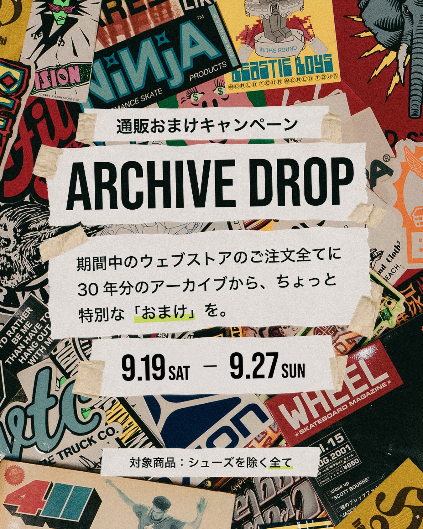 ARCHIVE DROP通販『おまけ』キャンペーン開催️【対象】Online Store【期間】9/19(土)0:00〜9/27(日)23:59いつもインスタントの通販をご利用頂いている皆さまに感謝の気持ちを込めて『通販おまけキャンペーン』を開催します。来る9月19日(土)0時から9月27日(日)23:59までの9日間、通販をご利用頂きました方すべてに、インスタントから全ての荷物に『おまけ』を入れます。おまけの対象は、シューズを除くデッキ、トラック、ウィール、ベアリングなどのスケートボード関連グッズと、Tシャツ、キャップ、パンツなどのアパレル関連商品の全て！ブッシュやソックスなどもモチロン対象となります。必ず入る『おまけ』は、インスタント30年の歴史で集まったステッカー、ポスター、マガジン、DVD、その他スケートショップならではの逸品揃い。オーナー本間のコレクションからもガッチリ確保しております。あなたのスケートライフのエッセンスに必ずなると思います。『おまけ』なので、当たりもハズレもありません。交換もクレームも受け付けません。人によってはDVDが当たりかもしれませんし、DVDプレイヤーがなければ見れないかもしれません。人それぞれ価値観が違うものばかりを集めて、必ず一つ以上お入れします！自分に合わないものはローカルスポットで仲間とトレードしたり、上手にディールすれば、ジュース代くらいにはなるかもしれません。本間コレクションの逸品には、わかる人は歓喜するレアステッカーや、歴史に残る特集記事が載ったマガジンなど、価値のわかる人には嬉しいものが揃っています！シューズ以外にはなりますが、全てのご注文に必ず一つ以上の『おまけ』が入ります。いつもご利用の皆さんも、はじめてインスタントの通販をご利用の皆さんも、このチャンスに楽しくお買い物をしてください！シューズ以外ならセールアイテムもモチロン対象です！インスタントの『おまけコレクション』は膨大なので、この期間のご注文には必ず全てに同梱します。さあインスタントのWEBストアから欲しいものを探して下さい#instantskateshop#instantskateboards
